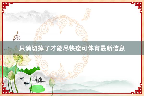 只消切掉了才能尽快痊可体育最新信息