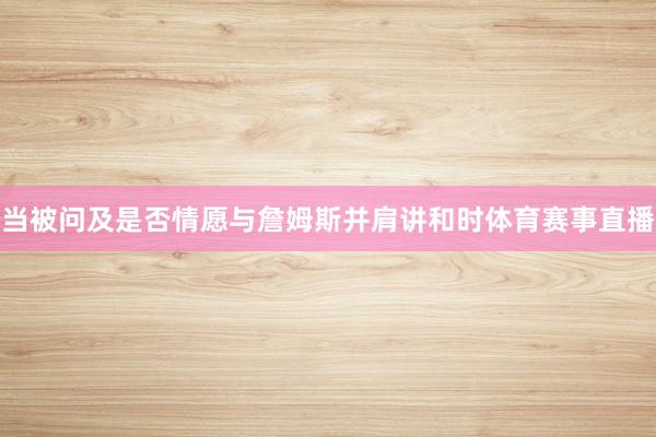 当被问及是否情愿与詹姆斯并肩讲和时体育赛事直播