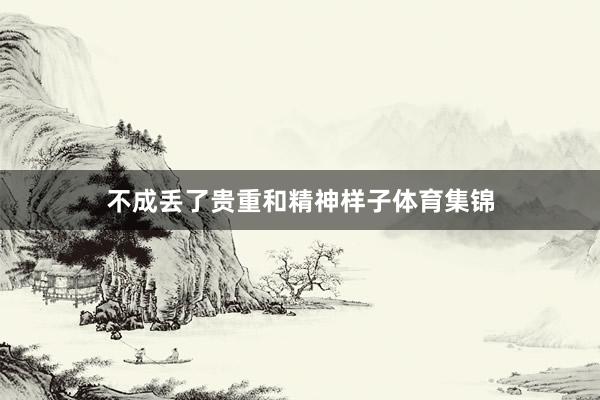 不成丢了贵重和精神样子体育集锦