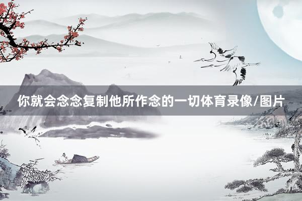 你就会念念复制他所作念的一切体育录像/图片