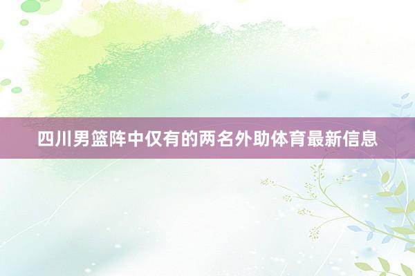 四川男篮阵中仅有的两名外助体育最新信息