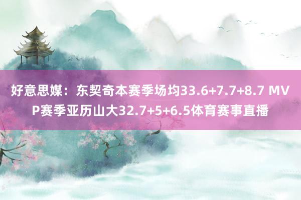好意思媒：东契奇本赛季场均33.6+7.7+8.7 MVP赛季亚历山大32.7+5+6.5体育赛事直播