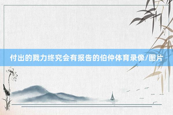 付出的戮力终究会有报告的伯仲体育录像/图片