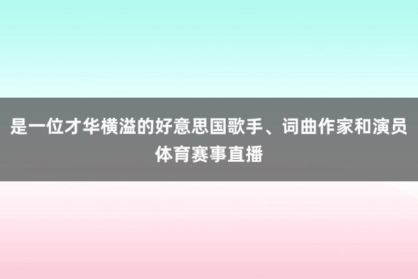 是一位才华横溢的好意思国歌手、词曲作家和演员体育赛事直播