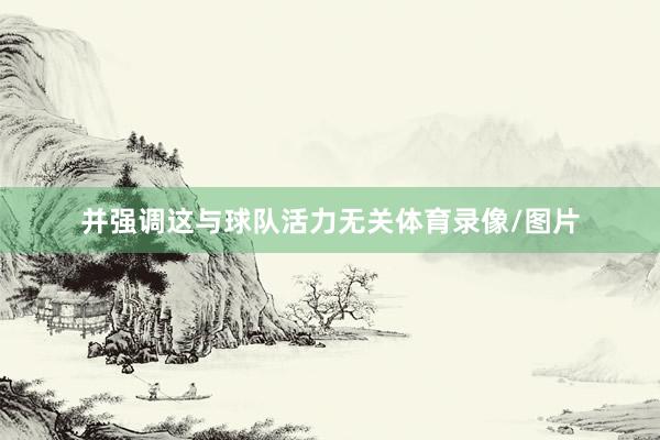 并强调这与球队活力无关体育录像/图片