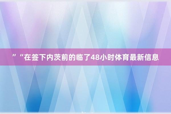 ”“在签下内茨前的临了48小时体育最新信息