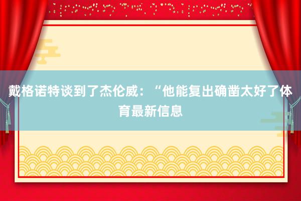 戴格诺特谈到了杰伦威：“他能复出确凿太好了体育最新信息