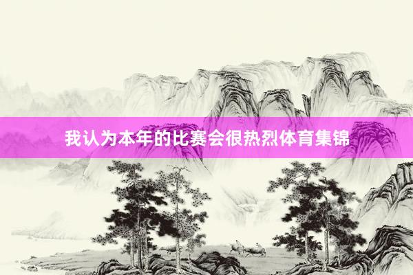 我认为本年的比赛会很热烈体育集锦
