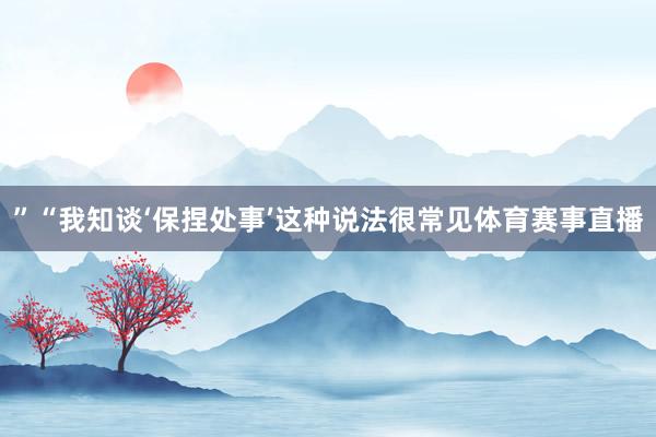 ”　　“我知谈‘保捏处事’这种说法很常见体育赛事直播