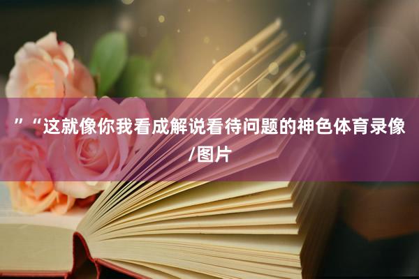 ”　　“这就像你我看成解说看待问题的神色体育录像/图片
