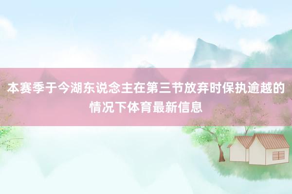 本赛季于今湖东说念主在第三节放弃时保执逾越的情况下体育最新信息