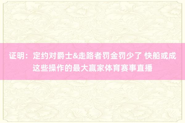 证明：定约对爵士&走路者罚金罚少了 快船或成这些操作的最大赢家体育赛事直播