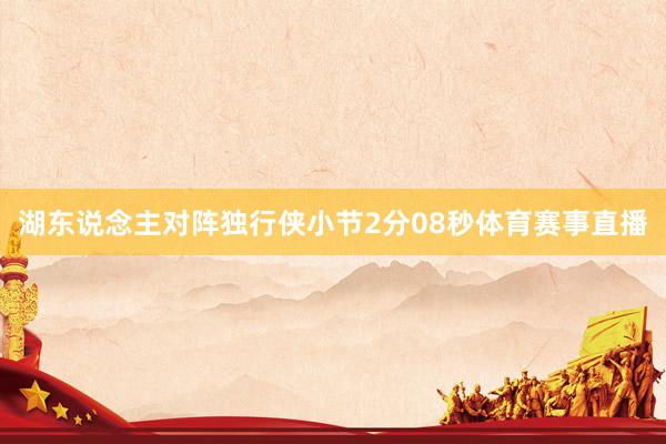 湖东说念主对阵独行侠小节2分08秒体育赛事直播