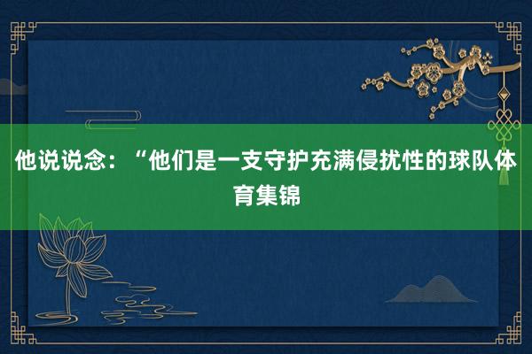 他说说念：“他们是一支守护充满侵扰性的球队体育集锦