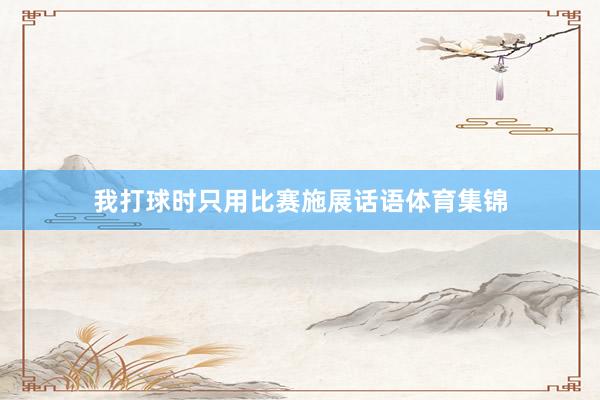 我打球时只用比赛施展话语体育集锦