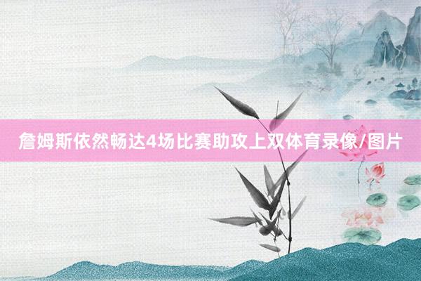 詹姆斯依然畅达4场比赛助攻上双体育录像/图片