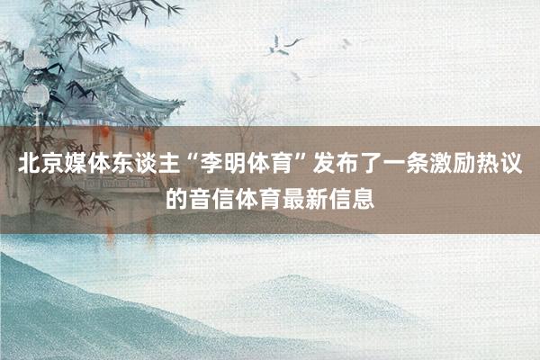 北京媒体东谈主“李明体育”发布了一条激励热议的音信体育最新信息