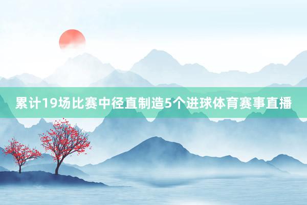 累计19场比赛中径直制造5个进球体育赛事直播