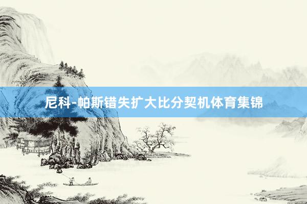 尼科-帕斯错失扩大比分契机体育集锦