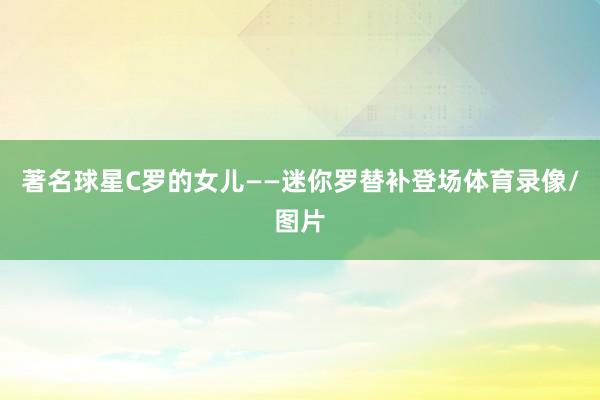 著名球星C罗的女儿——迷你罗替补登场体育录像/图片