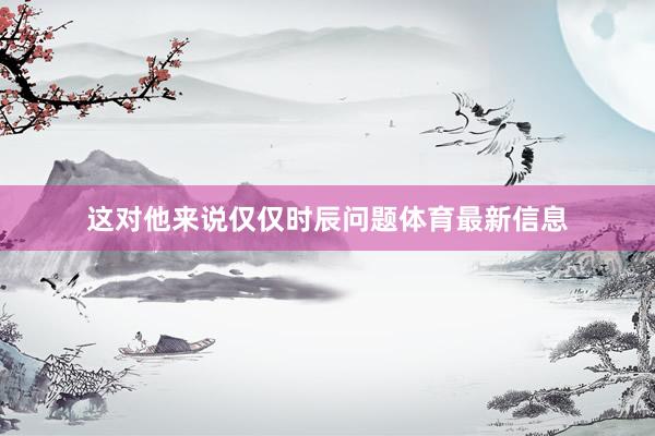 这对他来说仅仅时辰问题体育最新信息