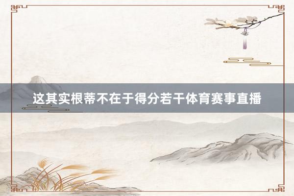 这其实根蒂不在于得分若干体育赛事直播