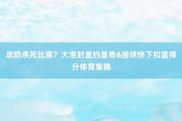 攻防杀死比赛？大洛封盖约基奇&接球快下扣篮得分体育集锦