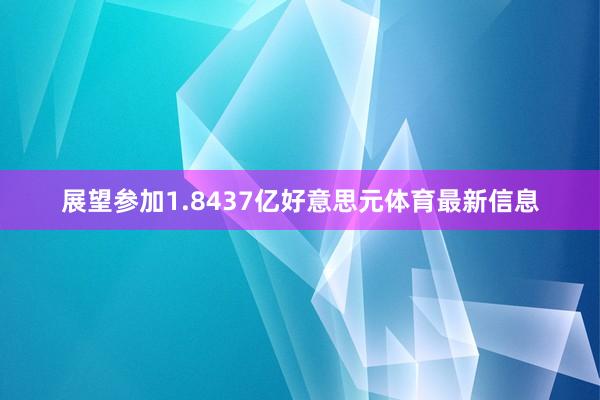 展望参加1.8437亿好意思元体育最新信息
