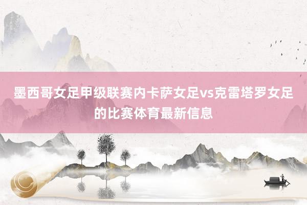 墨西哥女足甲级联赛内卡萨女足vs克雷塔罗女足的比赛体育最新信息