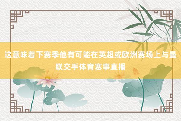 这意味着下赛季他有可能在英超或欧洲赛场上与曼联交手体育赛事直播