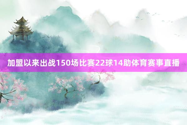 加盟以来出战150场比赛22球14助体育赛事直播
