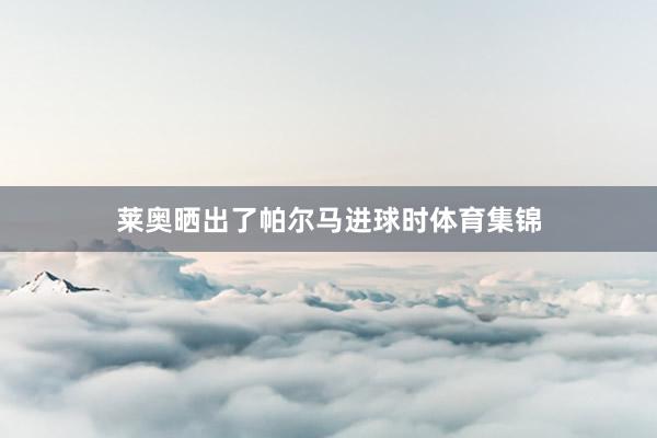 莱奥晒出了帕尔马进球时体育集锦