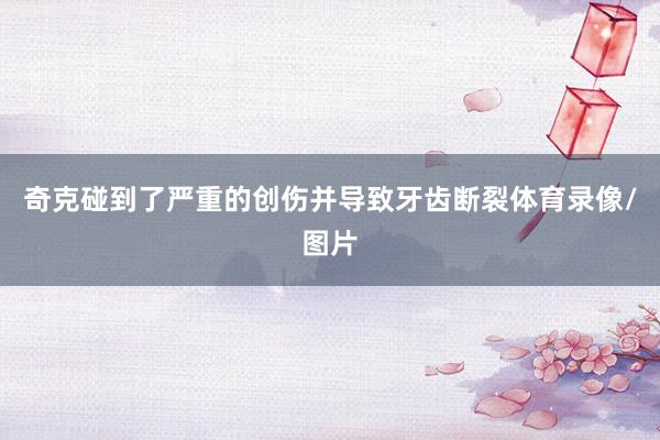 奇克碰到了严重的创伤并导致牙齿断裂体育录像/图片
