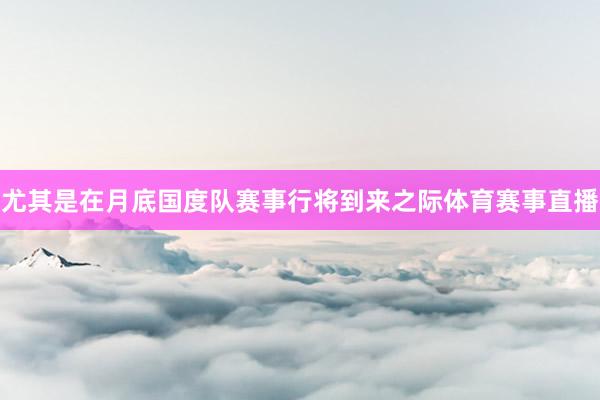 尤其是在月底国度队赛事行将到来之际体育赛事直播