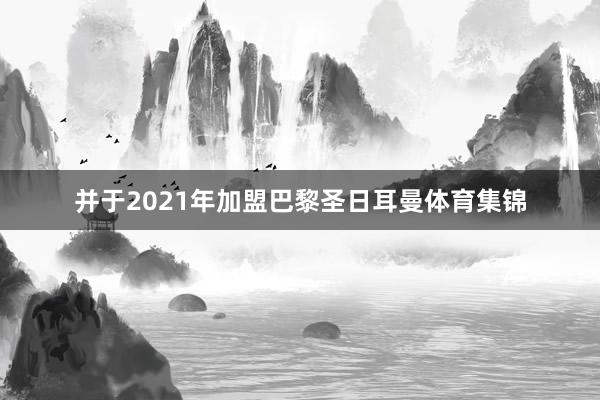 并于2021年加盟巴黎圣日耳曼体育集锦