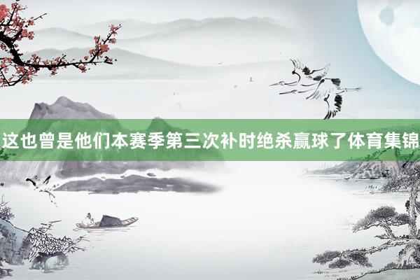 这也曾是他们本赛季第三次补时绝杀赢球了体育集锦