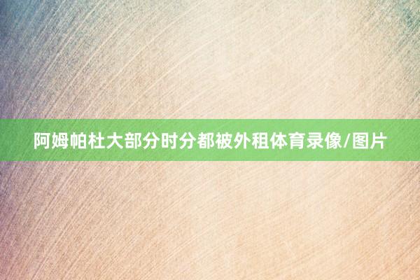 阿姆帕杜大部分时分都被外租体育录像/图片