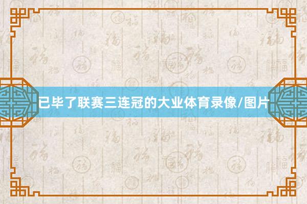 已毕了联赛三连冠的大业体育录像/图片