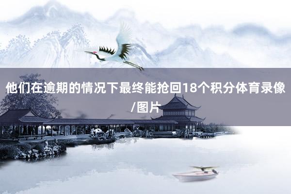 他们在逾期的情况下最终能抢回18个积分体育录像/图片