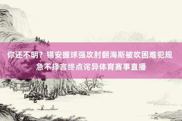 你还不明？锡安握球强攻肘翻海斯被吹困难犯规 急不择言终点诧异体育赛事直播