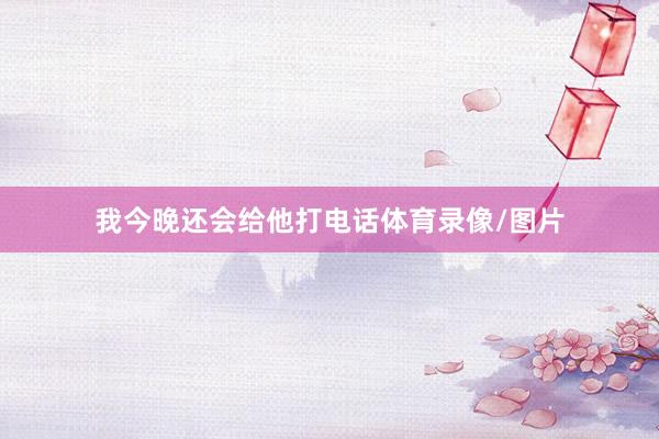 我今晚还会给他打电话体育录像/图片