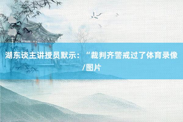 湖东谈主讲授员默示：“裁判齐警戒过了体育录像/图片