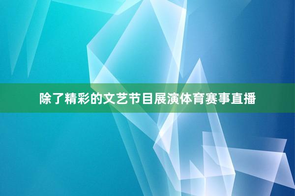 除了精彩的文艺节目展演体育赛事直播