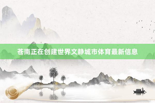 苍南正在创建世界文静城市体育最新信息