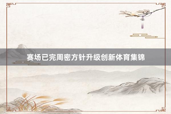 赛场已完周密方针升级创新体育集锦