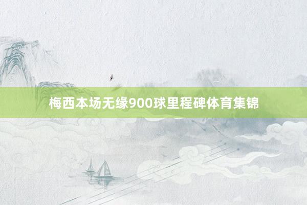 梅西本场无缘900球里程碑体育集锦