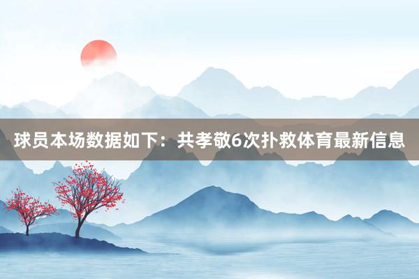 球员本场数据如下：共孝敬6次扑救体育最新信息