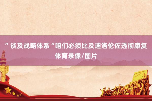 ”谈及战略体系“咱们必须比及迪洛伦佐透彻康复体育录像/图片