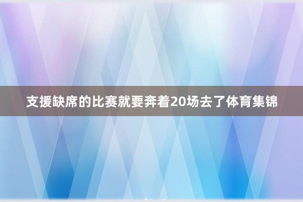 支援缺席的比赛就要奔着20场去了体育集锦