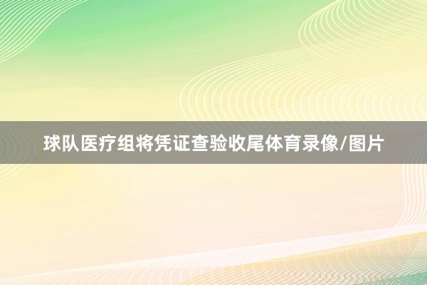 球队医疗组将凭证查验收尾体育录像/图片